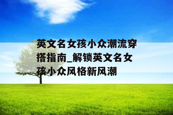 英文名女孩小众潮流穿搭指南_解锁英文名女孩小众风格新风潮