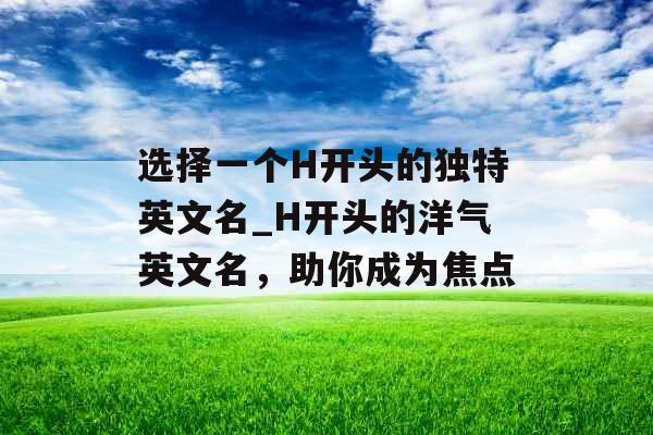 选择一个H开头的独特英文名_H开头的洋气英文名，助你成为焦点