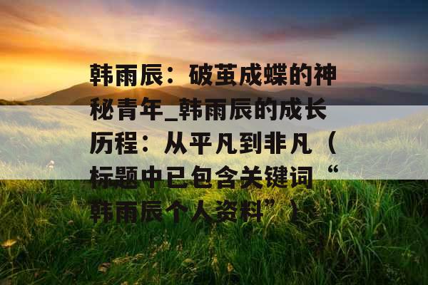 韩雨辰：破茧成蝶的神秘青年_韩雨辰的成长历程：从平凡到非凡（标题中已包含关键词“韩雨辰个人资料”）