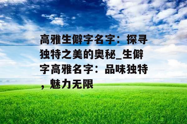高雅生僻字名字：探寻独特之美的奥秘_生僻字高雅名字：品味独特，魅力无限