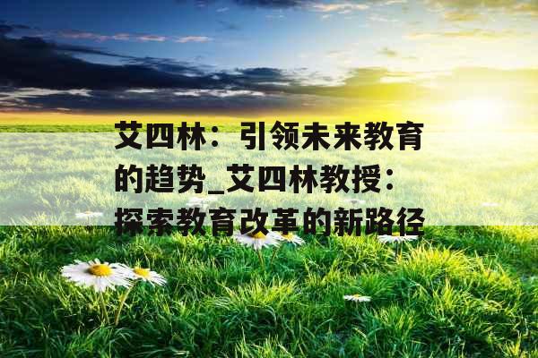 艾四林：引领未来教育的趋势_艾四林教授：探索教育改革的新路径