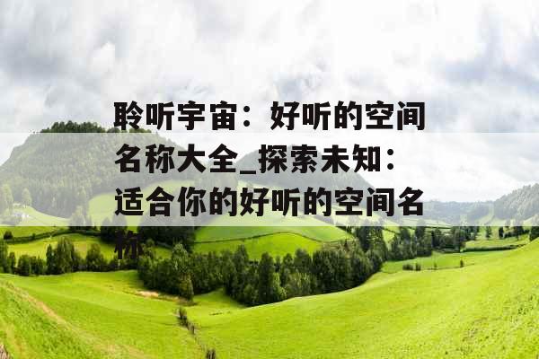 聆听宇宙：好听的空间名称大全_探索未知：适合你的好听的空间名称