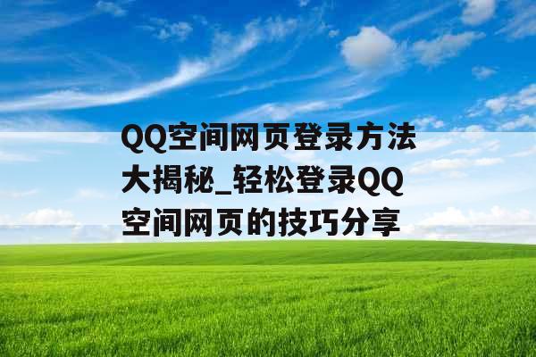 QQ空间网页登录方法大揭秘_轻松登录QQ空间网页的技巧分享