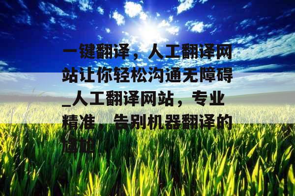 一键翻译，人工翻译网站让你轻松沟通无障碍_人工翻译网站，专业精准，告别机器翻译的尴尬