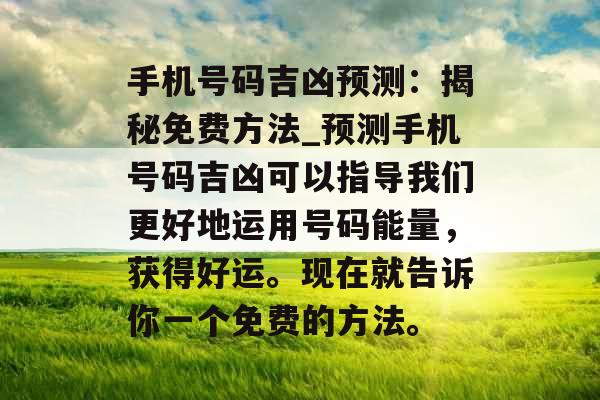 手机号码吉凶预测：揭秘免费方法_预测手机号码吉凶可以指导我们更好地运用号码能量，获得好运。现在就告诉你一个免费的方法。