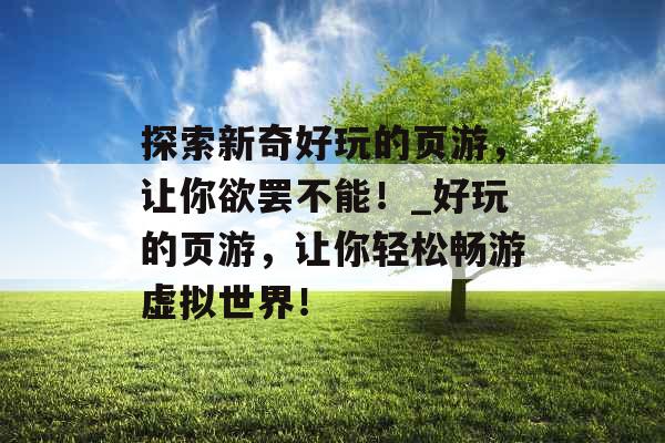 探索新奇好玩的页游，让你欲罢不能！_好玩的页游，让你轻松畅游虚拟世界！