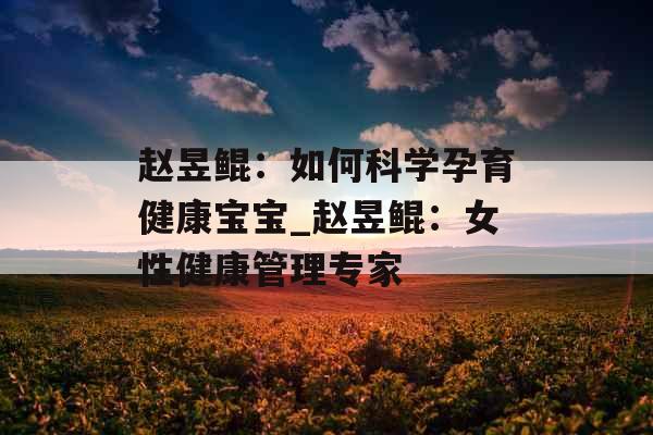 赵昱鲲：如何科学孕育健康宝宝_赵昱鲲：女性健康管理专家