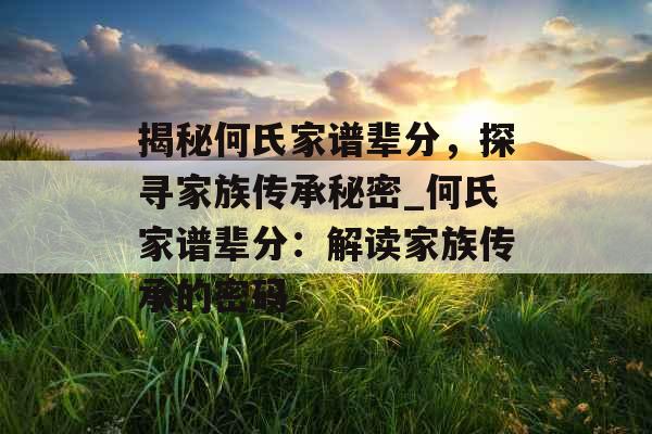 揭秘何氏家谱辈分，探寻家族传承秘密_何氏家谱辈分：解读家族传承的密码
