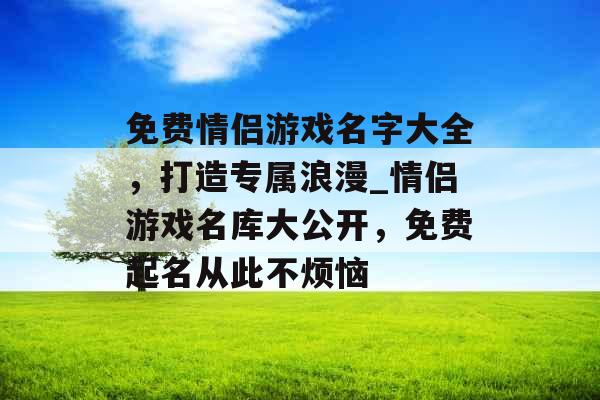 免费情侣游戏名字大全，打造专属浪漫_情侣游戏名库大公开，免费起名从此不烦恼