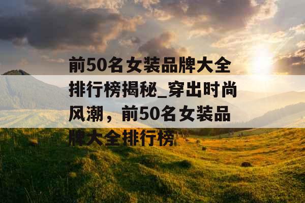 前50名女装品牌大全排行榜揭秘_穿出时尚风潮，前50名女装品牌大全排行榜