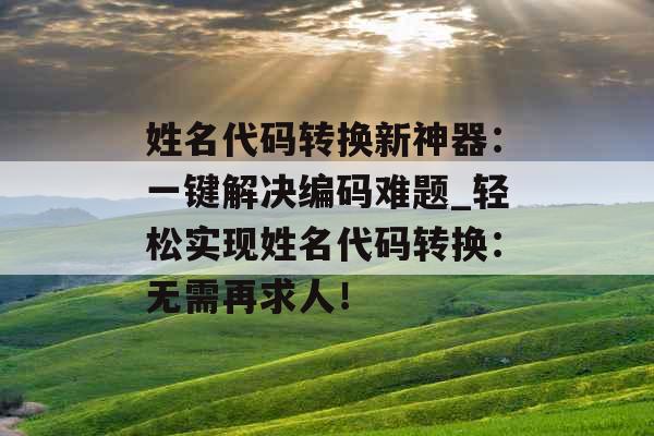 姓名代码转换新神器：一键解决编码难题_轻松实现姓名代码转换：无需再求人！