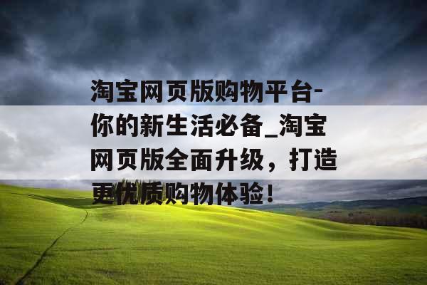 淘宝网页版购物平台-你的新生活必备_淘宝网页版全面升级，打造更优质购物体验！