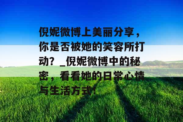 倪妮微博上美丽分享，你是否被她的笑容所打动？_倪妮微博中的秘密，看看她的日常心情与生活方式！