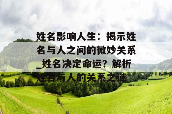 姓名影响人生：揭示姓名与人之间的微妙关系_姓名决定命运？解析姓名与人的关系之谜