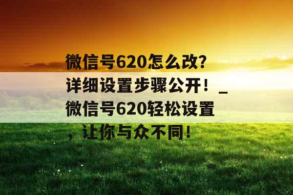 微信号620怎么改？详细设置步骤公开！_微信号620轻松设置，让你与众不同！