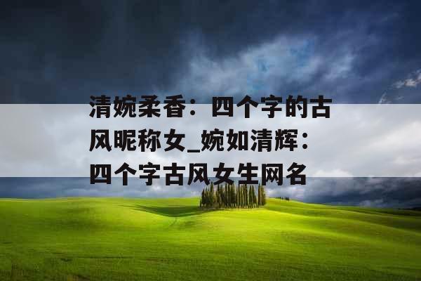 清婉柔香：四个字的古风昵称女_婉如清辉：四个字古风女生网名