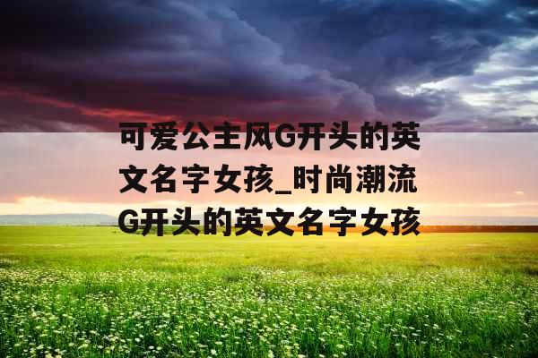 可爱公主风G开头的英文名字女孩_时尚潮流G开头的英文名字女孩