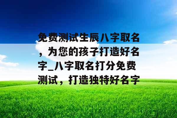 免费测试生辰八字取名，为您的孩子打造好名字_八字取名打分免费测试，打造独特好名字