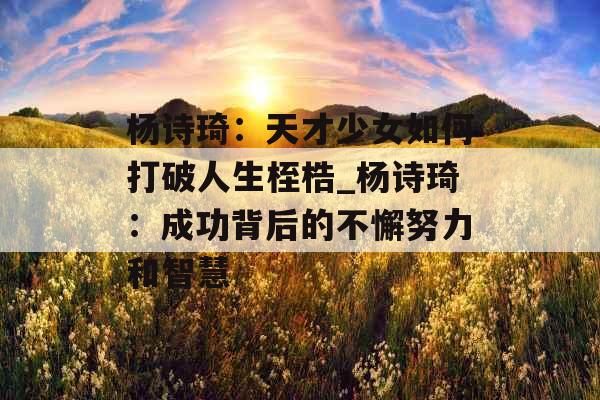 杨诗琦：天才少女如何打破人生桎梏_杨诗琦：成功背后的不懈努力和智慧