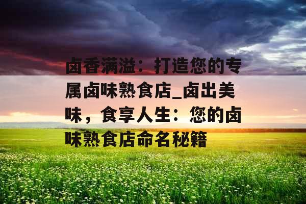 卤香满溢：打造您的专属卤味熟食店_卤出美味，食享人生：您的卤味熟食店命名秘籍