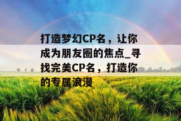 打造梦幻CP名，让你成为朋友圈的焦点_寻找完美CP名，打造你的专属浪漫