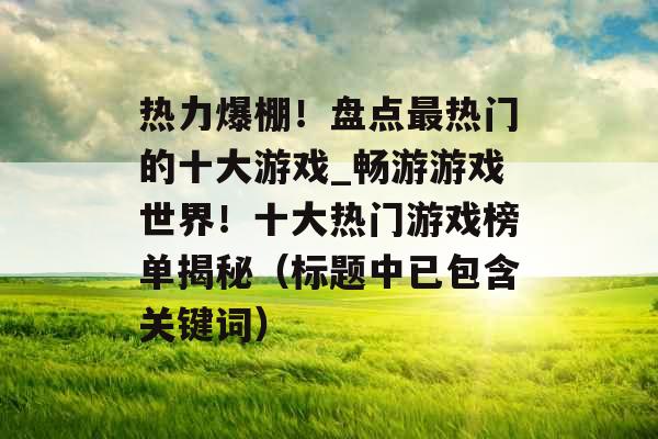 热力爆棚！盘点最热门的十大游戏_畅游游戏世界！十大热门游戏榜单揭秘（标题中已包含关键词）