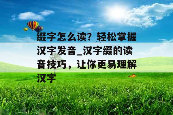 缀字怎么读？轻松掌握汉字发音_汉字缀的读音技巧，让你更易理解汉字