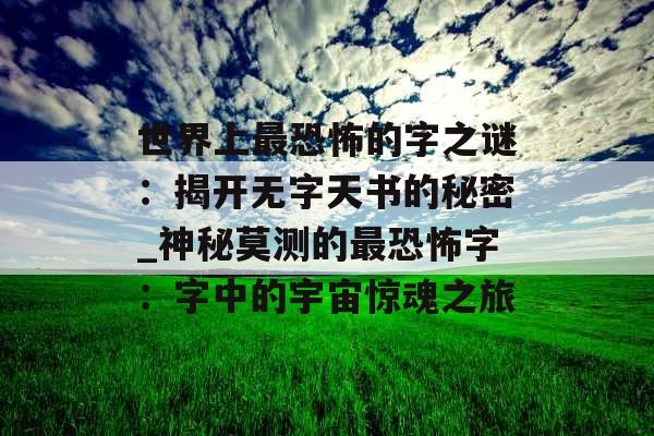 世界上最恐怖的字之谜：揭开无字天书的秘密_神秘莫测的最恐怖字：字中的宇宙惊魂之旅