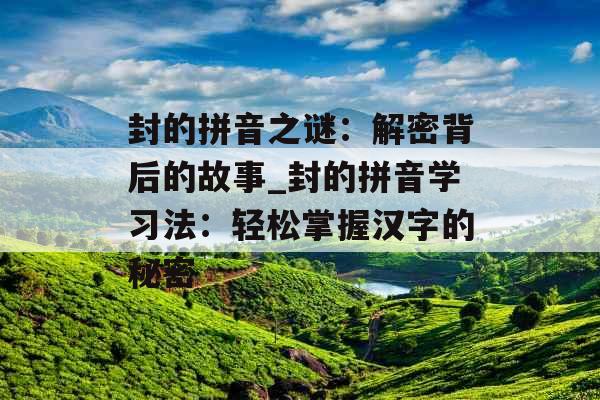 封的拼音之谜：解密背后的故事_封的拼音学习法：轻松掌握汉字的秘密