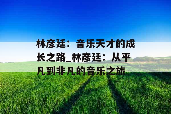 林彦廷：音乐天才的成长之路_林彦廷：从平凡到非凡的音乐之旅