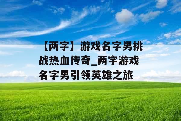 【两字】游戏名字男挑战热血传奇_两字游戏名字男引领英雄之旅