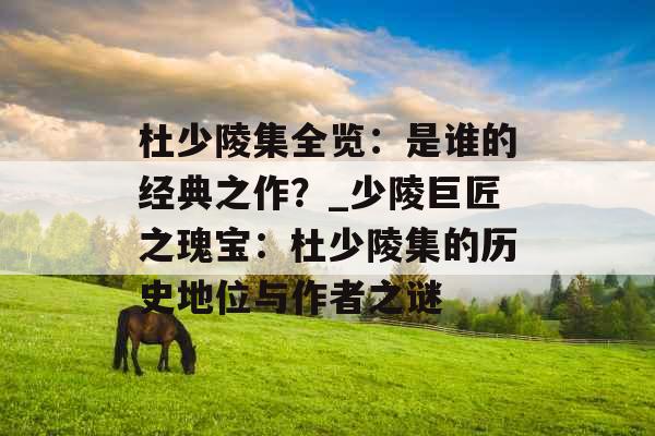 杜少陵集全览：是谁的经典之作？_少陵巨匠之瑰宝：杜少陵集的历史地位与作者之谜