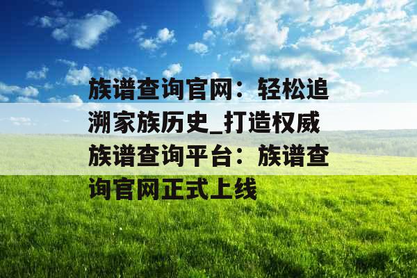 族谱查询官网：轻松追溯家族历史_打造权威族谱查询平台：族谱查询官网正式上线