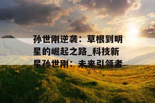 孙世刚逆袭：草根到明星的崛起之路_科技新星孙世刚：未来引领者