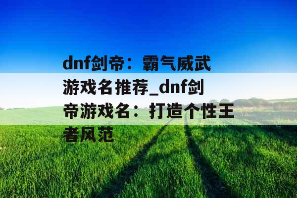 dnf剑帝：霸气威武游戏名推荐_dnf剑帝游戏名：打造个性王者风范
