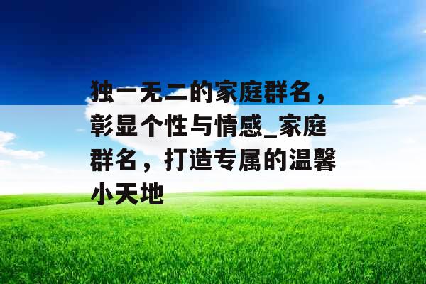 独一无二的家庭群名，彰显个性与情感_家庭群名，打造专属的温馨小天地