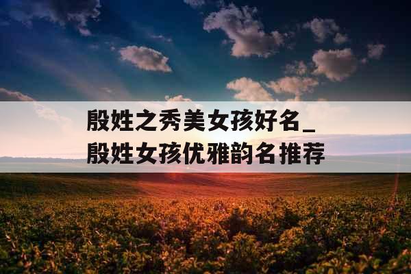 殷姓之秀美女孩好名_殷姓女孩优雅韵名推荐