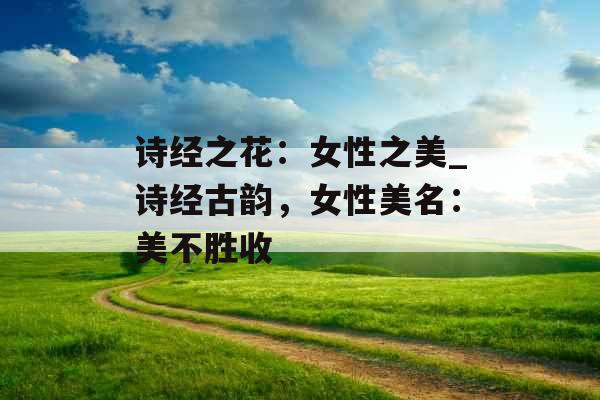 诗经之花：女性之美_诗经古韵，女性美名：美不胜收
