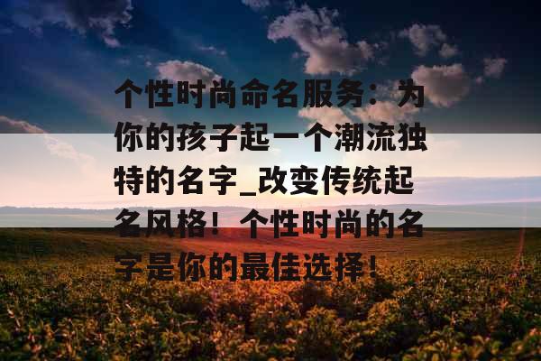 个性时尚命名服务：为你的孩子起一个潮流独特的名字_改变传统起名风格！个性时尚的名字是你的最佳选择！