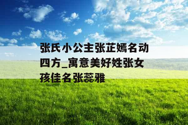 张氏小公主张芷嫣名动四方_寓意美好姓张女孩佳名张蕊雅