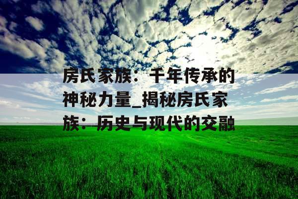 房氏家族：千年传承的神秘力量_揭秘房氏家族：历史与现代的交融