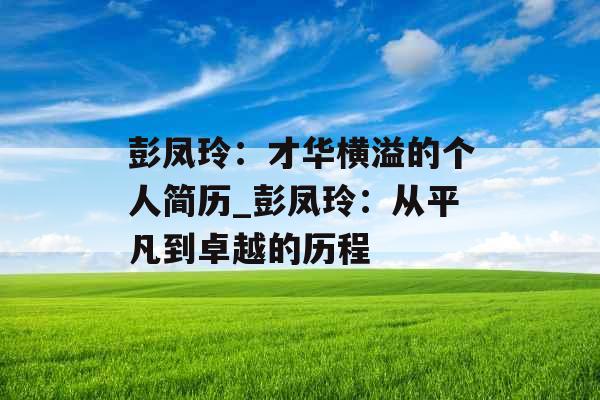彭凤玲：才华横溢的个人简历_彭凤玲：从平凡到卓越的历程