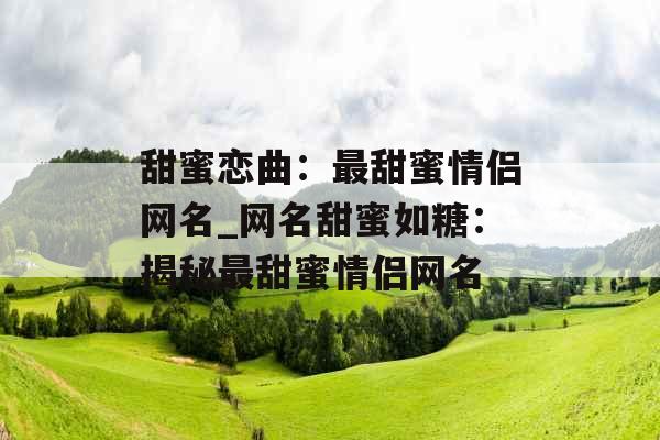 甜蜜恋曲：最甜蜜情侣网名_网名甜蜜如糖：揭秘最甜蜜情侣网名