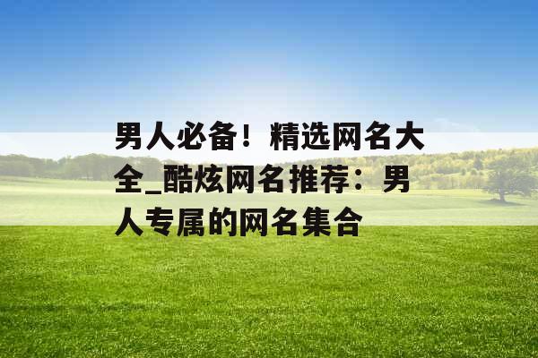男人必备！精选网名大全_酷炫网名推荐：男人专属的网名集合