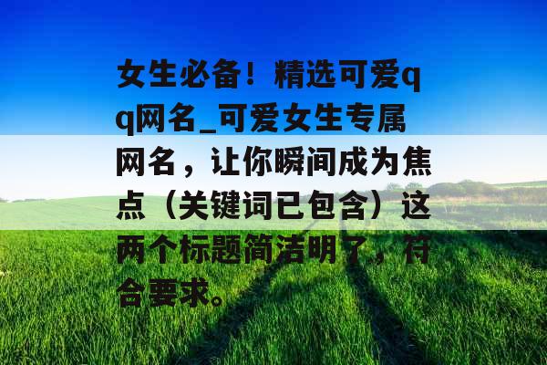 女生必备！精选可爱qq网名_可爱女生专属网名，让你瞬间成为焦点（关键词已包含）这两个标题简洁明了，符合要求。