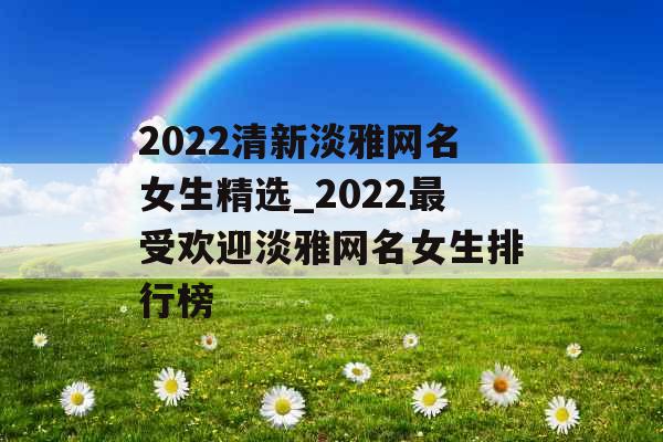 2022清新淡雅网名女生精选_2022最受欢迎淡雅网名女生排行榜