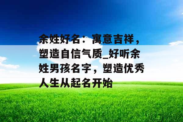 余姓好名：寓意吉祥，塑造自信气质_好听余姓男孩名字，塑造优秀人生从起名开始