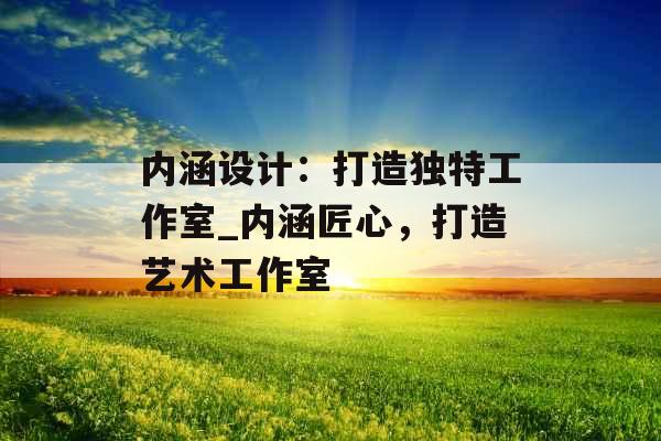 内涵设计：打造独特工作室_内涵匠心，打造艺术工作室