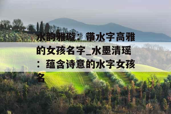 水韵雅璇：带水字高雅的女孩名字_水墨清瑶：蕴含诗意的水字女孩名