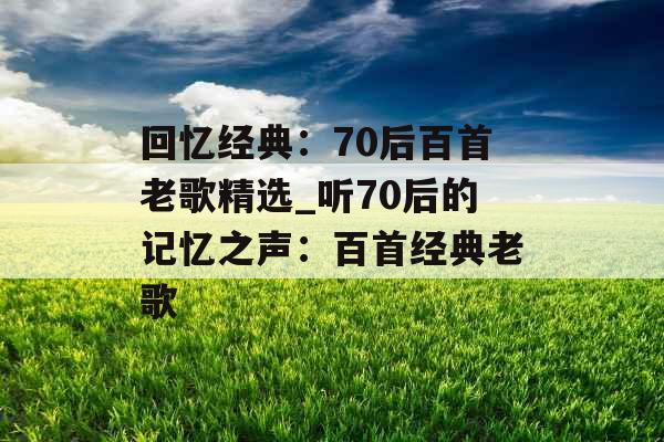 回忆经典：70后百首老歌精选_听70后的记忆之声：百首经典老歌